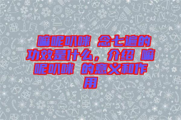 唵嘛呢叭咪吽念七遍的功效是什么，介紹唵嘛呢叭咪吽的意義和作用