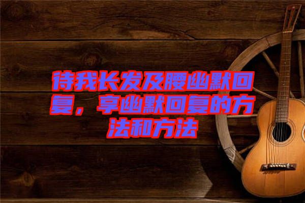 待我長(zhǎng)發(fā)及腰幽默回復(fù)，享幽默回復(fù)的方法和方法