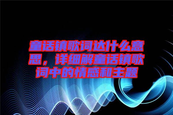 童話鎮(zhèn)歌詞達什么意思，詳細解童話鎮(zhèn)歌詞中的情感和主題