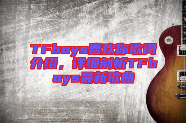 TFboys喜歡你歌詞介紹，詳細(xì)剖析TFboys最新歌曲