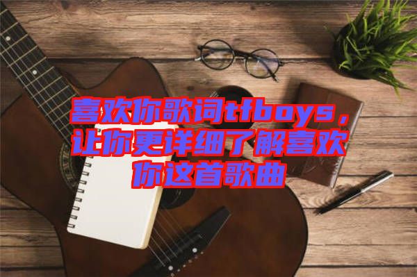 喜歡你歌詞tfboys，讓你更詳細(xì)了解喜歡你這首歌曲