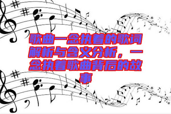 歌曲一念執(zhí)著的歌詞解析與含義分析，一念執(zhí)著歌曲背后的故事