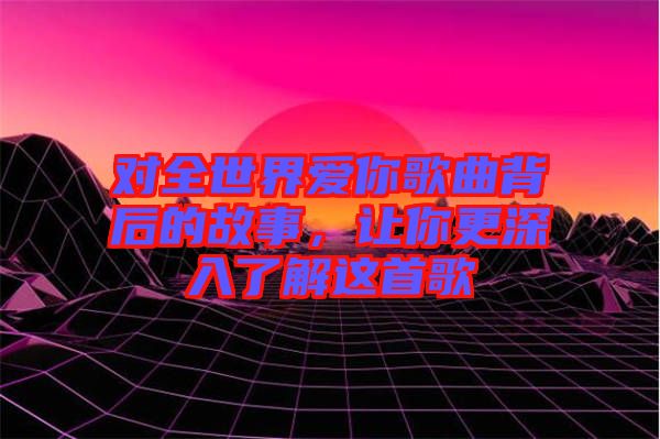 對(duì)全世界愛你歌曲背后的故事，讓你更深入了解這首歌