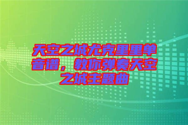 天空之城尤克里里單音譜，教你彈奏天空之城主題曲