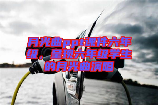 月光曲ppt課件六年級，呈現(xiàn)六年級學生的月光曲演唱