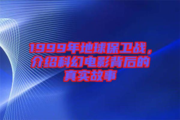 1999年地球保衛(wèi)戰(zhàn)，介紹科幻電影背后的真實故事