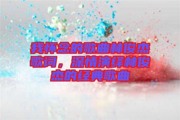 我懷念的歌曲林俊杰歌詞，深情演繹林俊杰的經(jīng)典歌曲