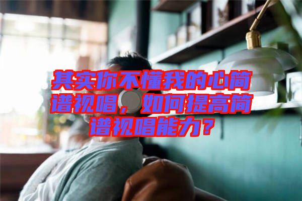 其實你不懂我的心簡譜視唱，如何提高簡譜視唱能力？