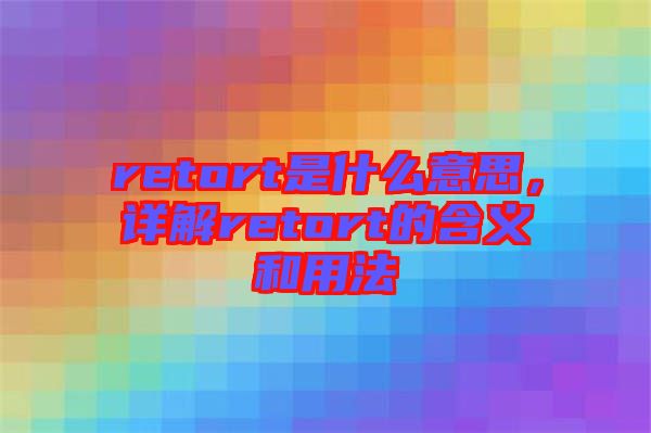 retort是什么意思，詳解retort的含義和用法