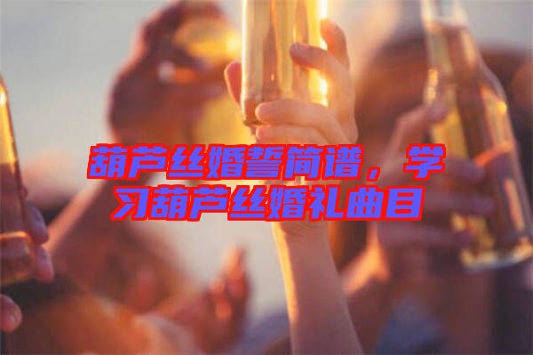 葫蘆絲婚誓簡譜，學(xué)習(xí)葫蘆絲婚禮曲目