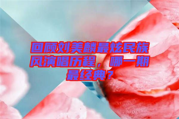 回顧劉美麟最炫民族風(fēng)演唱歷程，哪一期最經(jīng)典？