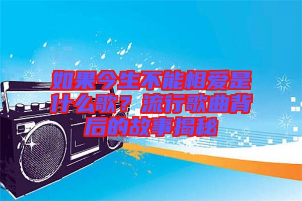 如果今生不能相愛是什么歌？流行歌曲背后的故事揭秘