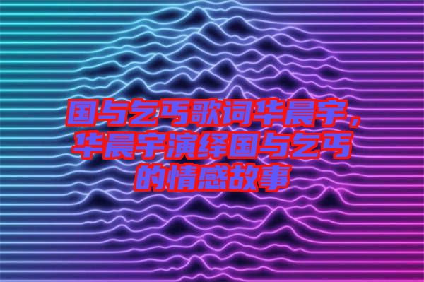 國(guó)與乞丐歌詞華晨宇，華晨宇演繹國(guó)與乞丐的情感故事