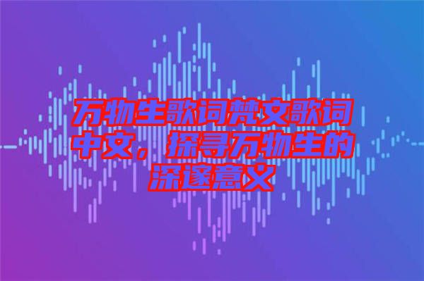 萬(wàn)物生歌詞梵文歌詞中文，探尋萬(wàn)物生的深邃意義