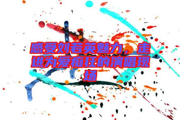 感受劉若英魅力，走進(jìn)為愛(ài)癡狂的演唱現(xiàn)場(chǎng)