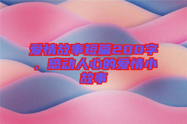 愛(ài)情故事短篇200字，感動(dòng)人心的愛(ài)情小故事