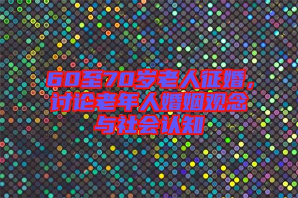 60至70歲老人征婚，討論老年人婚姻觀念與社會(huì)認(rèn)知