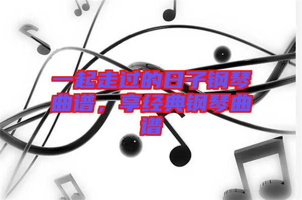 一起走過的日子鋼琴曲譜，享經(jīng)典鋼琴曲譜