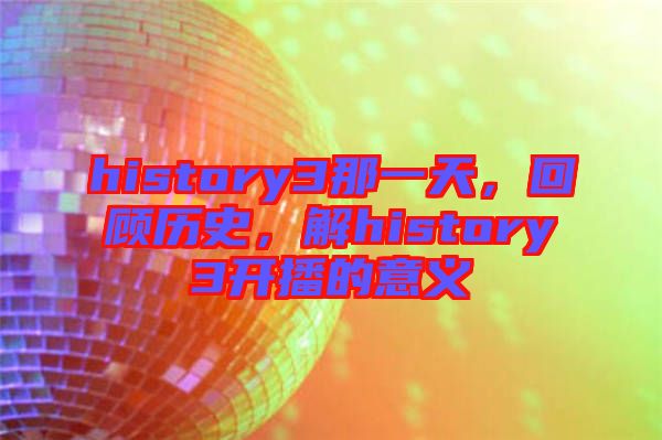 history3那一天，回顧歷史，解history3開播的意義