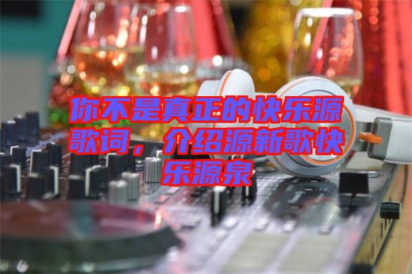 你不是真正的快樂源歌詞，介紹源新歌快樂源泉