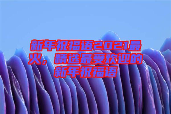 新年祝福語2021最火，精選最受歡迎的新年祝福語