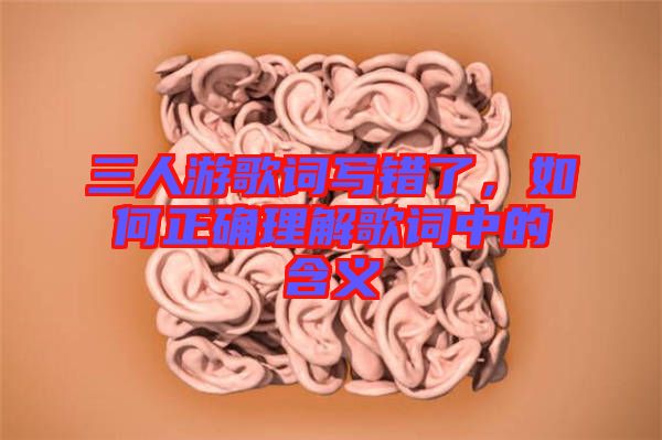 三人游歌詞寫(xiě)錯(cuò)了，如何正確理解歌詞中的含義