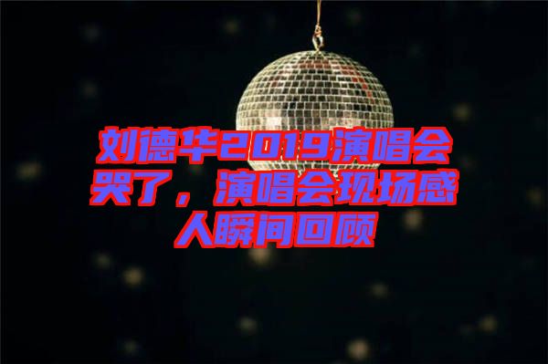 劉德華2019演唱會哭了，演唱會現(xiàn)場感人瞬間回顧