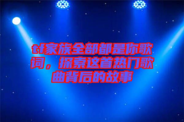 tf家族全部都是你歌詞，探索這首熱門歌曲背后的故事