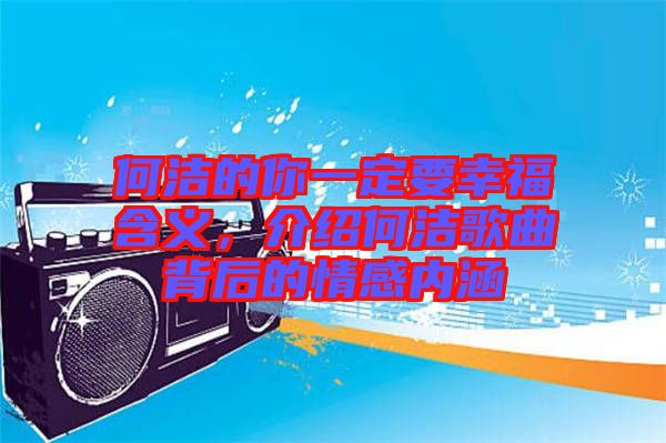 何潔的你一定要幸福含義，介紹何潔歌曲背后的情感內(nèi)涵