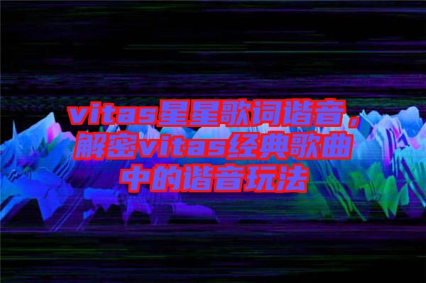 vitas星星歌詞諧音，解密vitas經典歌曲中的諧音玩法