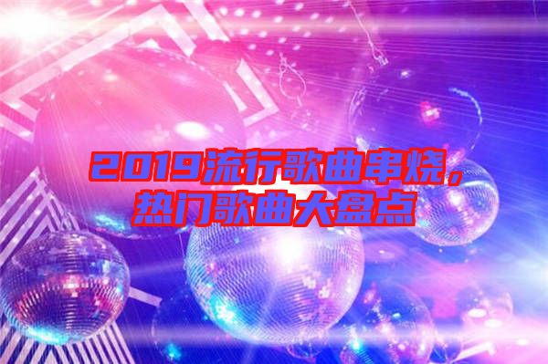 2019流行歌曲串燒，熱門歌曲大盤點(diǎn)