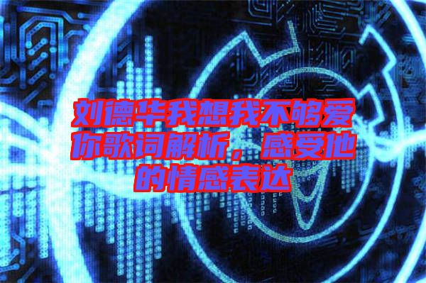 劉德華我想我不夠愛你歌詞解析，感受他的情感表達