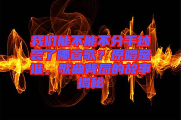 我們能不能不分手抄襲了哪首歌？原唱是誰(shuí)，歌曲背后的故事揭秘