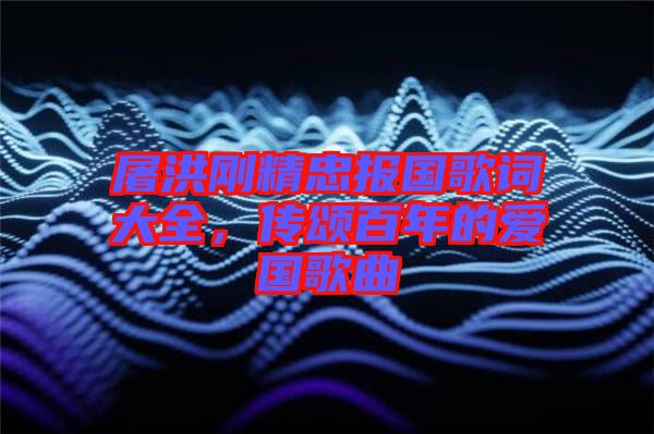 屠洪剛精忠報國歌詞大全，傳頌百年的愛國歌曲