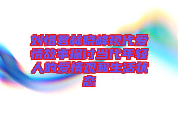 劉惜君林曉峰現(xiàn)代愛(ài)情故事探討當(dāng)代年輕人的愛(ài)情觀(guān)和生活狀態(tài)