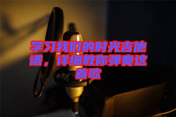 學(xué)習(xí)我們的時光吉他譜，詳細教你彈奏這首歌