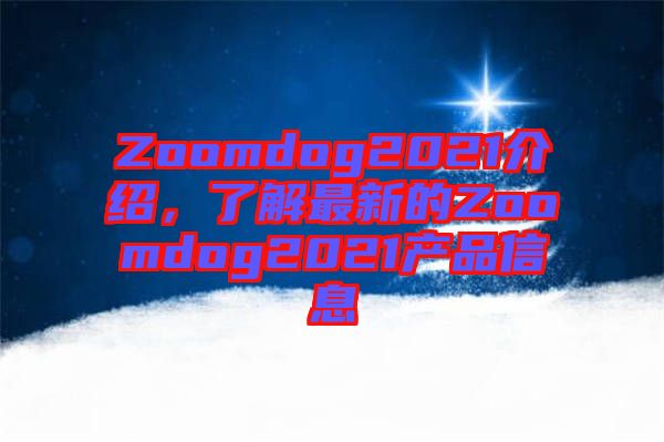 Zoomdog2021介紹，了解最新的Zoomdog2021產(chǎn)品信息