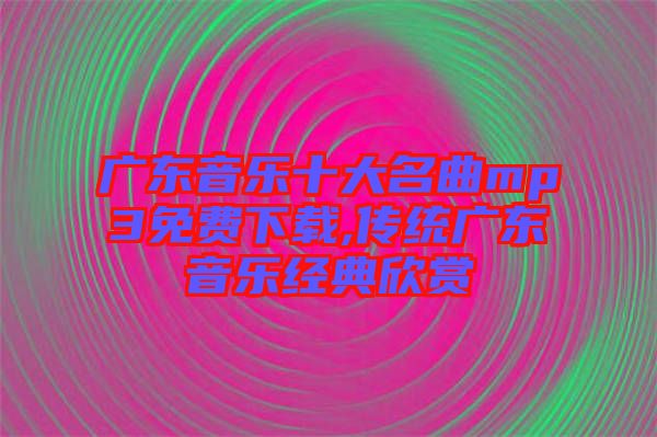 廣東音樂(lè)十大名曲mp3免費(fèi)下載,傳統(tǒng)廣東音樂(lè)經(jīng)典欣賞