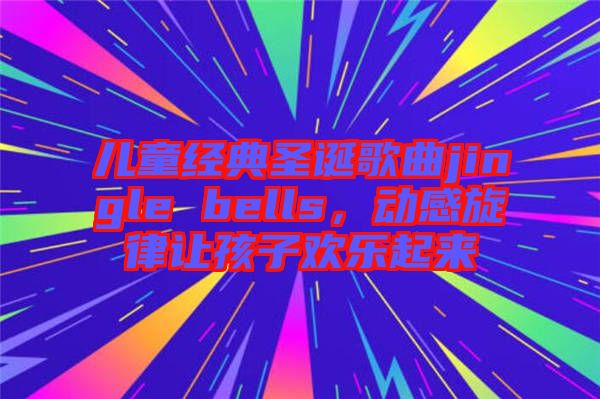 兒童經典圣誕歌曲jingle bells，動感旋律讓孩子歡樂起來