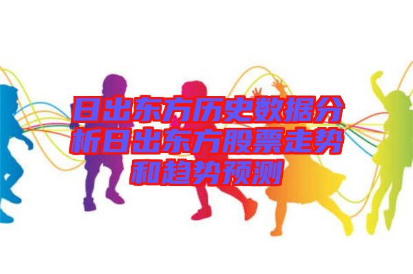 日出東方歷史數(shù)據(jù)分析日出東方股票走勢和趨勢預(yù)測