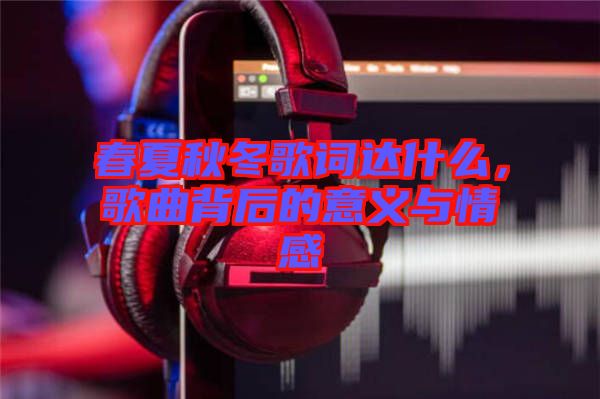 春夏秋冬歌詞達什么，歌曲背后的意義與情感