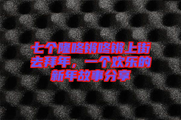 七個(gè)隆咚鏘咚鏘上街去拜年，一個(gè)歡樂的新年故事分享