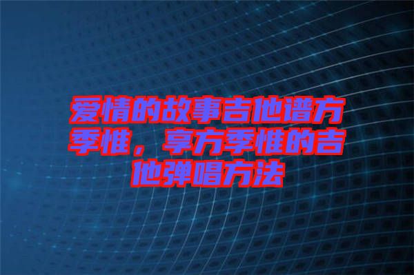 愛(ài)情的故事吉他譜方季惟，享方季惟的吉他彈唱方法