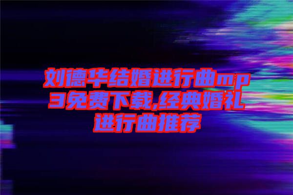 劉德華結(jié)婚進行曲mp3免費下載,經(jīng)典婚禮進行曲推薦