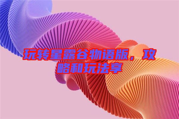 玩轉(zhuǎn)星露谷物語版，攻略和玩法享