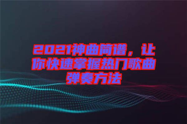 2021神曲簡(jiǎn)譜，讓你快速掌握熱門歌曲彈奏方法