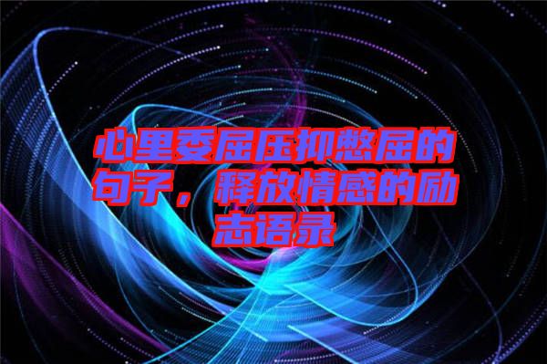 心里委屈壓抑憋屈的句子，釋放情感的勵(lì)志語錄