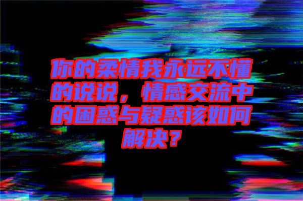 你的柔情我永遠不懂的說說，情感交流中的困惑與疑惑該如何解決？