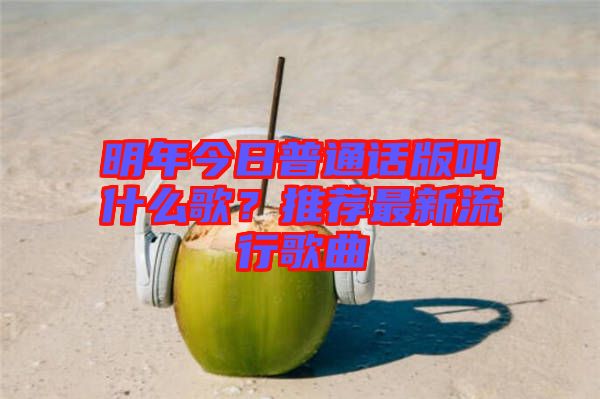 明年今日普通話版叫什么歌？推薦最新流行歌曲