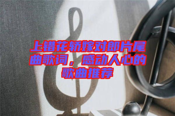 上錯花轎嫁對郎片尾曲歌詞，感動人心的歌曲推薦